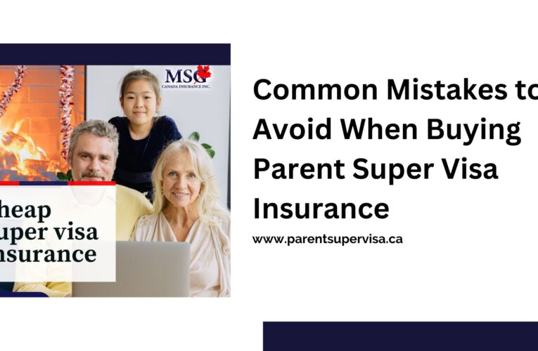 Common Mistakes to Avoid When Buying Parent Super Visa Insurance