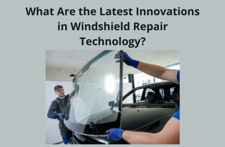 What Are the Latest Innovations in Windshield Repair Technology?